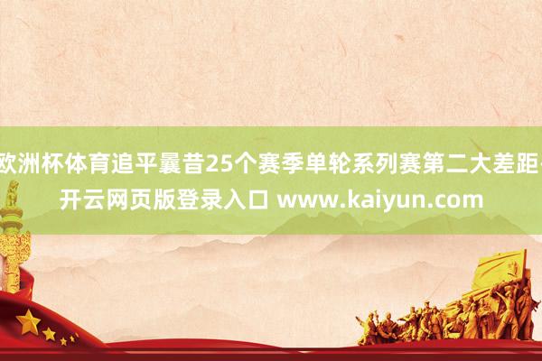 欧洲杯体育追平曩昔25个赛季单轮系列赛第二大差距-开云网页版登录入口 www.kaiyun.com