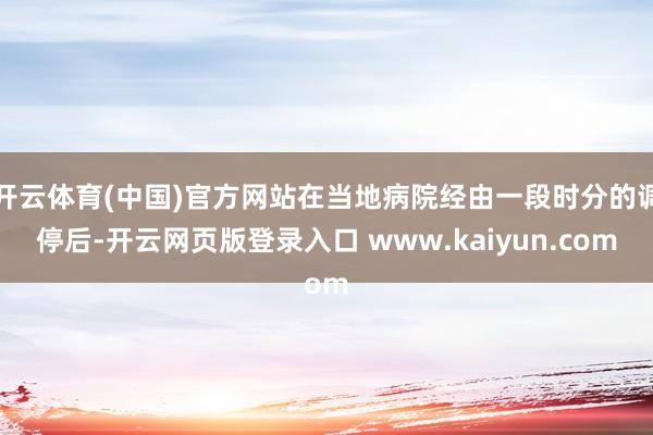 开云体育(中国)官方网站在当地病院经由一段时分的调停后-开云网页版登录入口 www.kaiyun.com