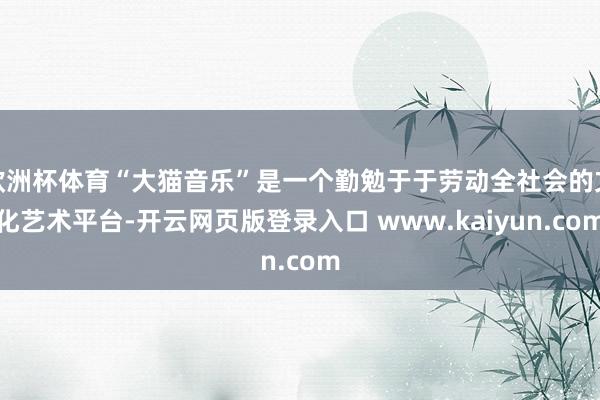 欧洲杯体育“大猫音乐”是一个勤勉于于劳动全社会的文化艺术平台-开云网页版登录入口 www.kaiyun.com