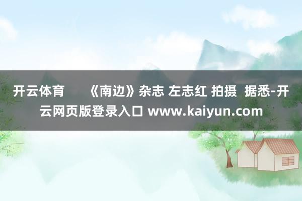 开云体育      《南边》杂志 左志红 拍摄  据悉-开云网页版登录入口 www.kaiyun.com