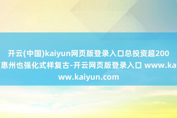 开云(中国)kaiyun网页版登录入口总投资超2000亿元；而惠州也强化式样复古-开云网页版登录入口 www.kaiyun.com