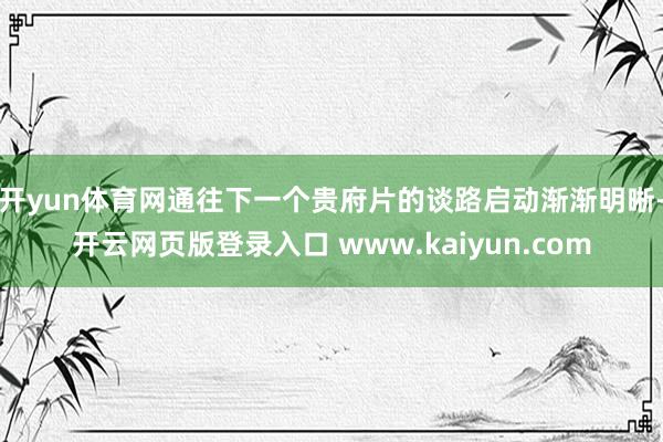 开yun体育网通往下一个贵府片的谈路启动渐渐明晰-开云网页版登录入口 www.kaiyun.com