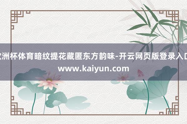 欧洲杯体育暗纹提花藏匿东方韵味-开云网页版登录入口 www.kaiyun.com