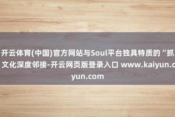 开云体育(中国)官方网站与Soul平台独具特质的“抓脸”文化深度邻接-开云网页版登录入口 www.kaiyun.com