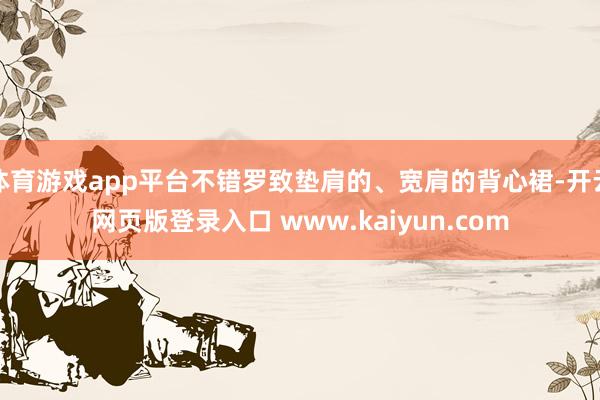 体育游戏app平台不错罗致垫肩的、宽肩的背心裙-开云网页版登录入口 www.kaiyun.com