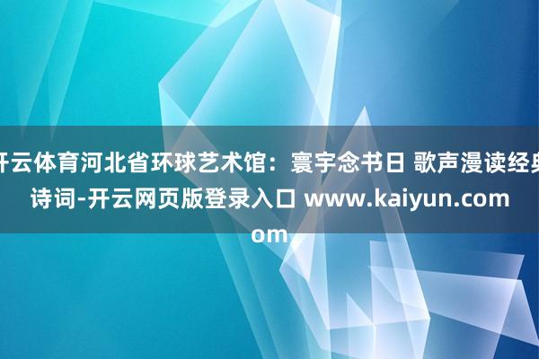 开云体育河北省环球艺术馆:寰宇念书日 歌声漫读经典诗词-开云网页版登录入口 www.kaiyun.com