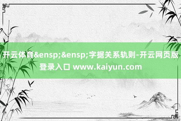 开云体育&ensp;&ensp;字据关系轨则-开云网页版登录入口 www.kaiyun.com