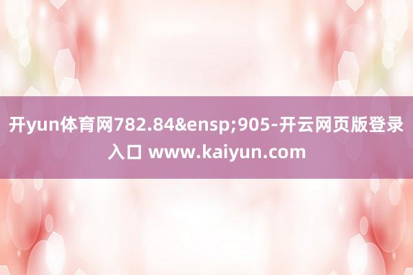 开yun体育网782.84&ensp;905-开云网页版登录入口 www.kaiyun.com