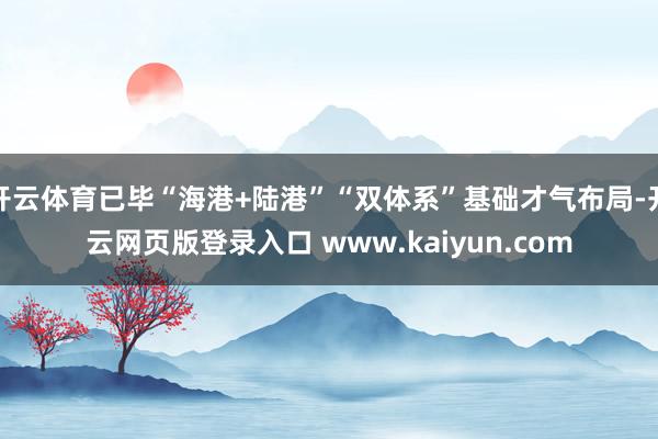 开云体育已毕“海港+陆港”“双体系”基础才气布局-开云网页版登录入口 www.kaiyun.com