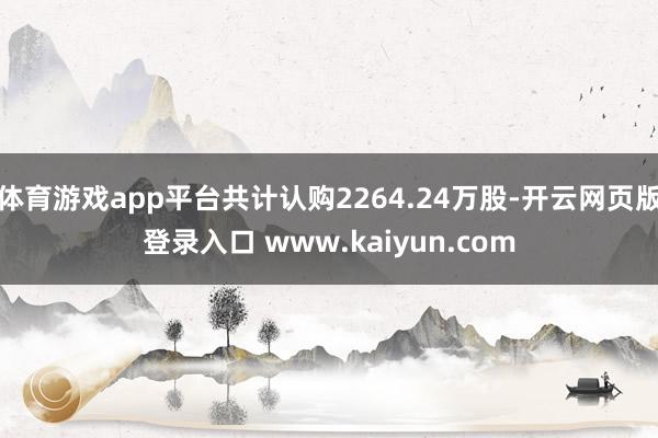 体育游戏app平台共计认购2264.24万股-开云网页版登录入口 www.kaiyun.com