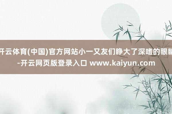 开云体育(中国)官方网站小一又友们睁大了深嗜的眼睛-开云网页版登录入口 www.kaiyun.com