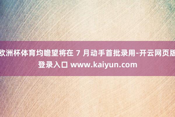 欧洲杯体育均瞻望将在 7 月动手首批录用-开云网页版登录入口 www.kaiyun.com
