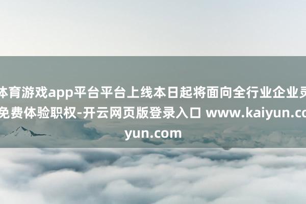 体育游戏app平台平台上线本日起将面向全行业企业灵通免费体验职权-开云网页版登录入口 www.kaiyun.com
