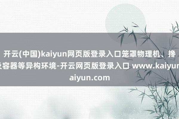 开云(中国)kaiyun网页版登录入口笼罩物理机、搀杂云及容器等异构环境-开云网页版登录入口 www.kaiyun.com
