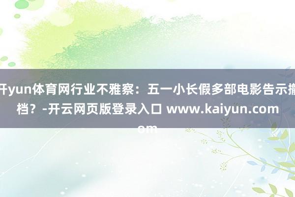 开yun体育网行业不雅察：五一小长假多部电影告示撤档？-开云网页版登录入口 www.kaiyun.com