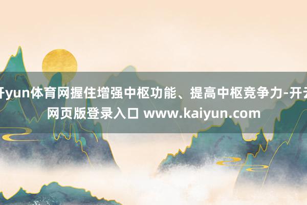 开yun体育网握住增强中枢功能、提高中枢竞争力-开云网页版登录入口 www.kaiyun.com