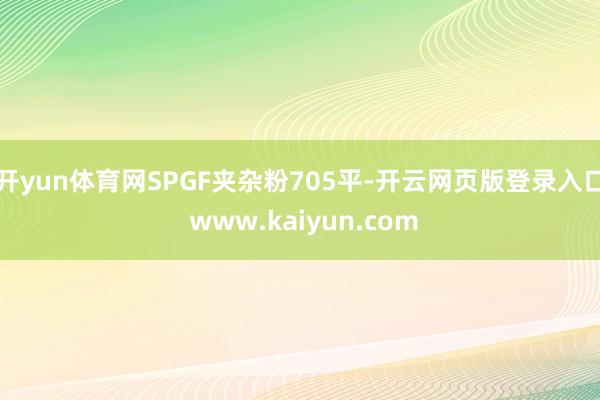 开yun体育网SPGF夹杂粉705平-开云网页版登录入口 www.kaiyun.com