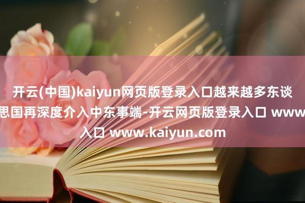 开云(中国)kaiyun网页版登录入口越来越多东谈主不扶持好意思国再深度介入中东事端-开云网页版登录入口 www.kaiyun.com