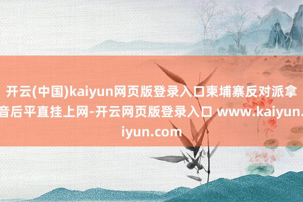 开云(中国)kaiyun网页版登录入口柬埔寨反对派拿到灌音后平直挂上网-开云网页版登录入口 www.kaiyun.com