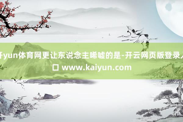 开yun体育网更让东说念主唏嘘的是-开云网页版登录入口 www.kaiyun.com