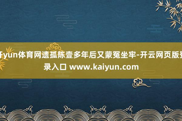 开yun体育网遗孤陈壹多年后又蒙冤坐牢-开云网页版登录入口 www.kaiyun.com