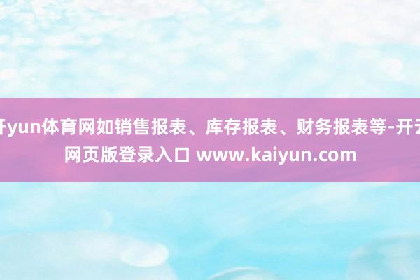 开yun体育网如销售报表、库存报表、财务报表等-开云网页版登录入口 www.kaiyun.com