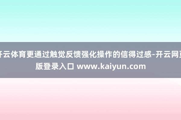 开云体育更通过触觉反馈强化操作的信得过感-开云网页版登录入口 www.kaiyun.com