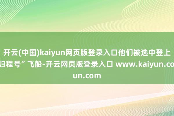 开云(中国)kaiyun网页版登录入口他们被选中登上“归程号”飞船-开云网页版登录入口 www.kaiyun.com