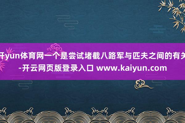 开yun体育网一个是尝试堵截八路军与匹夫之间的有关-开云网页版登录入口 www.kaiyun.com