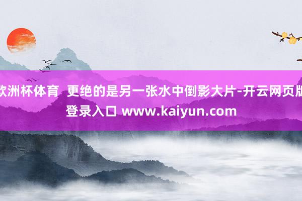 欧洲杯体育  更绝的是另一张水中倒影大片-开云网页版登录入口 www.kaiyun.com