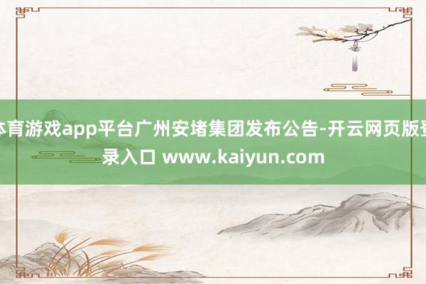 体育游戏app平台广州安堵集团发布公告-开云网页版登录入口 www.kaiyun.com