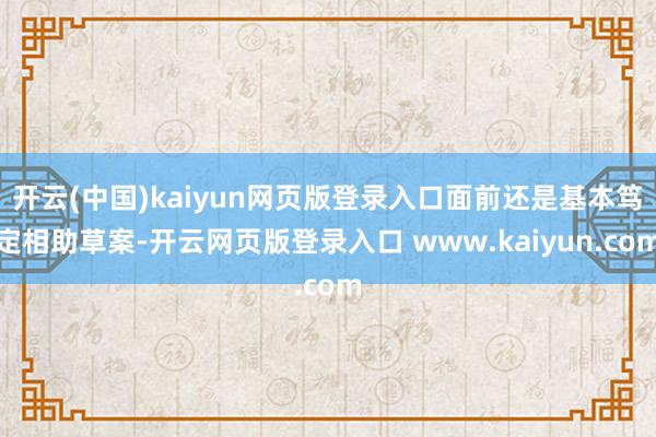 开云(中国)kaiyun网页版登录入口面前还是基本笃定相助草案-开云网页版登录入口 www.kaiyun.com