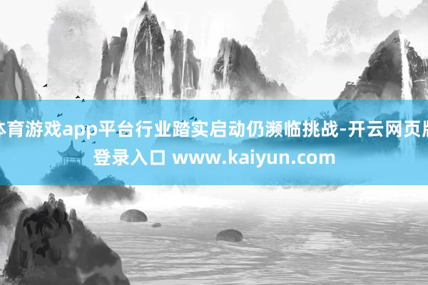 体育游戏app平台行业踏实启动仍濒临挑战-开云网页版登录入口 www.kaiyun.com