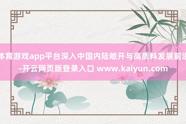 体育游戏app平台深入中国内陆敞开与高质料发展前沿-开云网页版登录入口 www.kaiyun.com