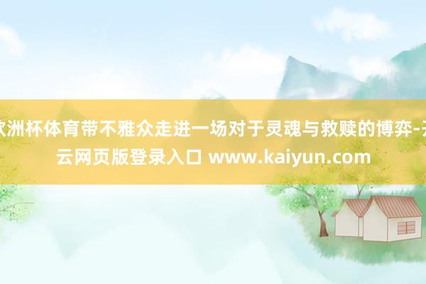 欧洲杯体育带不雅众走进一场对于灵魂与救赎的博弈-开云网页版登录入口 www.kaiyun.com