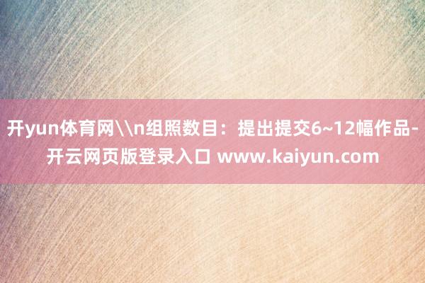 开yun体育网\n组照数目：提出提交6~12幅作品-开云网页版登录入口 www.kaiyun.com