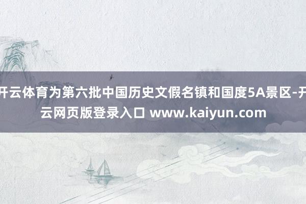 开云体育为第六批中国历史文假名镇和国度5A景区-开云网页版登录入口 www.kaiyun.com