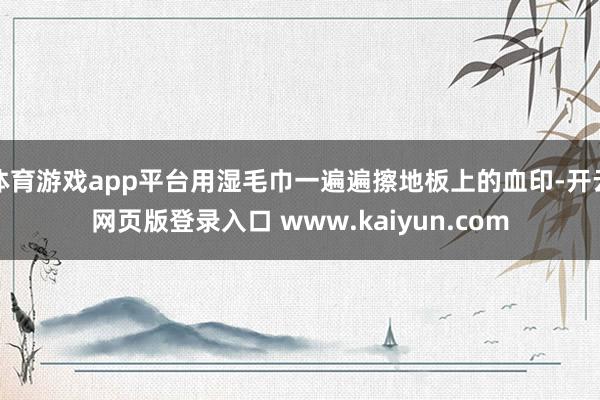 体育游戏app平台用湿毛巾一遍遍擦地板上的血印-开云网页版登录入口 www.kaiyun.com