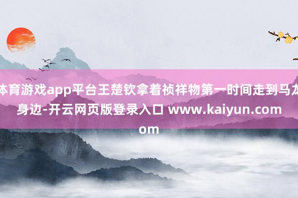 体育游戏app平台王楚钦拿着祯祥物第一时间走到马龙身边-开云网页版登录入口 www.kaiyun.com