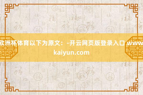 欧洲杯体育以下为原文：-开云网页版登录入口 www.kaiyun.com