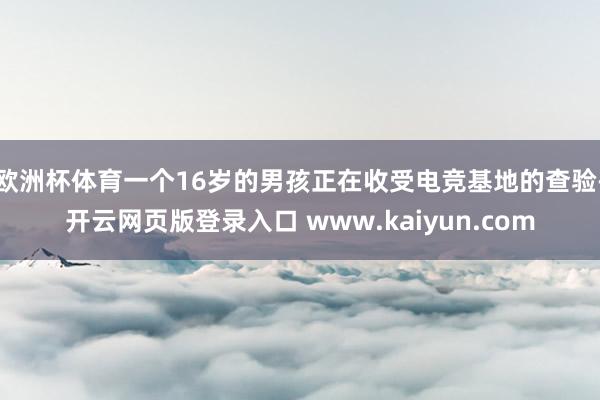 欧洲杯体育一个16岁的男孩正在收受电竞基地的查验-开云网页版登录入口 www.kaiyun.com