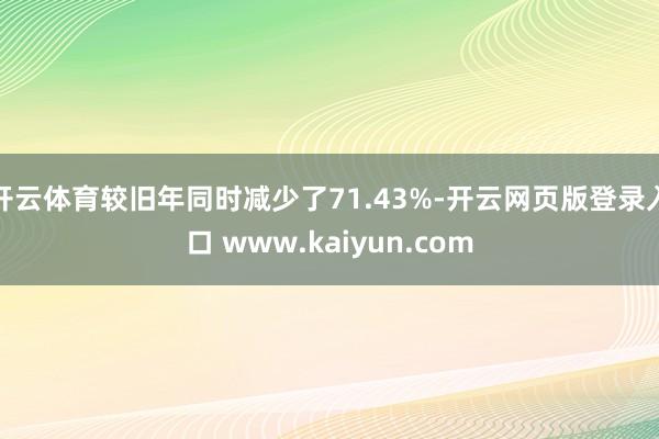 开云体育较旧年同时减少了71.43%-开云网页版登录入口 www.kaiyun.com