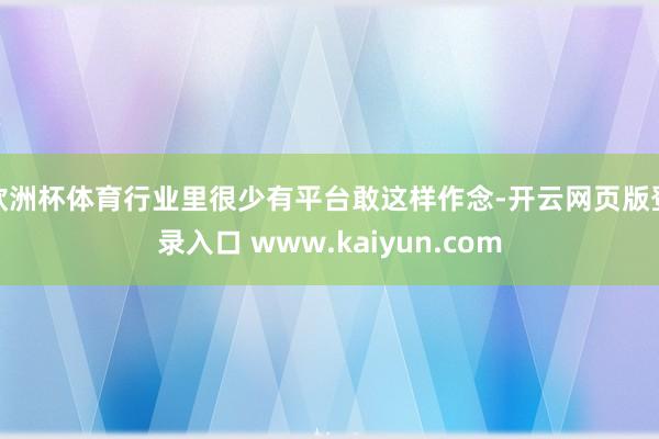 欧洲杯体育行业里很少有平台敢这样作念-开云网页版登录入口 www.kaiyun.com