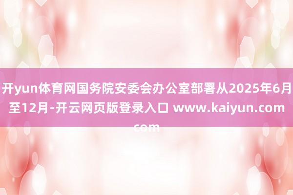 开yun体育网国务院安委会办公室部署从2025年6月至12月-开云网页版登录入口 www.kaiyun.com