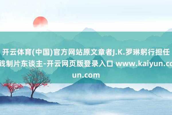 开云体育(中国)官方网站原文章者J.K.罗琳躬行担任实践制片东谈主-开云网页版登录入口 www.kaiyun.com