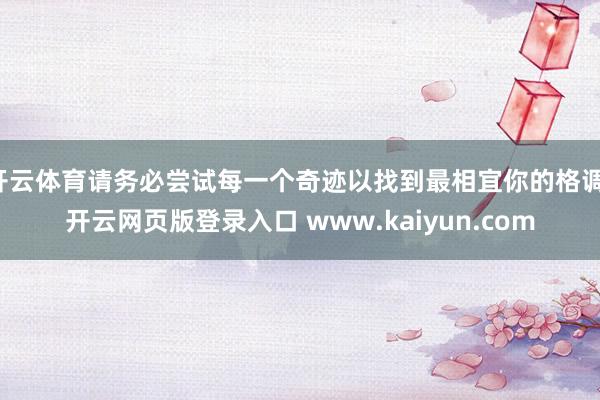 开云体育请务必尝试每一个奇迹以找到最相宜你的格调-开云网页版登录入口 www.kaiyun.com