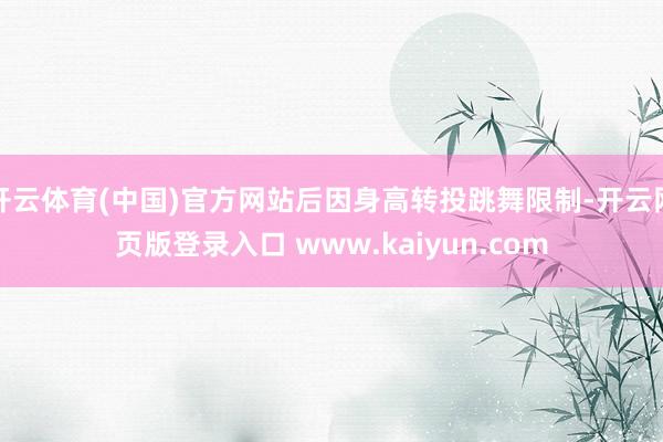 开云体育(中国)官方网站后因身高转投跳舞限制-开云网页版登录入口 www.kaiyun.com