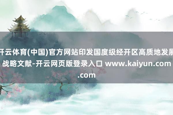 开云体育(中国)官方网站印发国度级经开区高质地发展战略文献-开云网页版登录入口 www.kaiyun.com