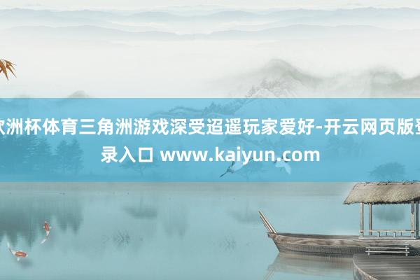 欧洲杯体育三角洲游戏深受迢遥玩家爱好-开云网页版登录入口 www.kaiyun.com
