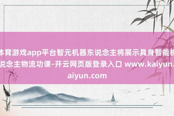 体育游戏app平台智元机器东说念主将展示具身智能机器东说念主物流功课-开云网页版登录入口 www.kaiyun.com
